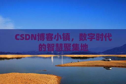 CSDN博客小镇，数字时代的智慧聚集地